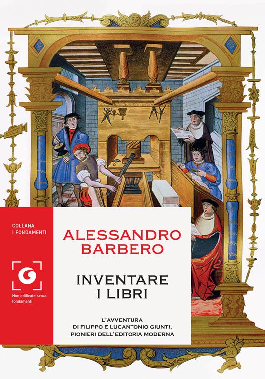 Alessandro Barbero Inventare i libri. L'avventura di Filippo e Lucantonio Giunti, pionieri dell'editoria moderna